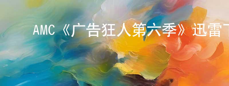 陈星旭发布AMC《广告狂人第六季》迅雷下载/在线观看/百度云-都市/情感-美剧天堂